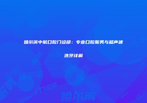 哈尔滨中航口腔门诊部：专业口腔服务与超声波洗牙详解