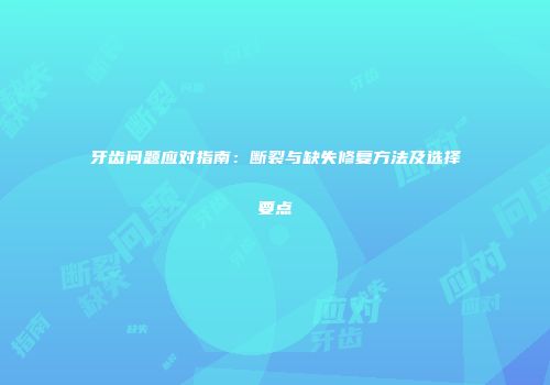 牙齿问题应对指南：断裂与缺失修复方法及选择要点
