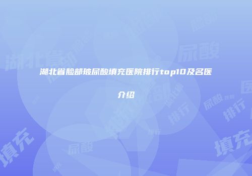 湖北省脸部玻尿酸填充医院排行top10及名医介绍