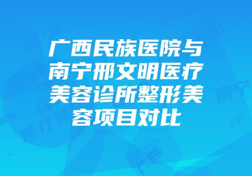 广西民族医院与南宁邢文明医疗美容诊所整形美容项目对比