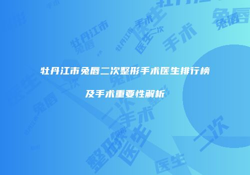 牡丹江市兔唇二次整形手术医生排行榜及手术重要性解析