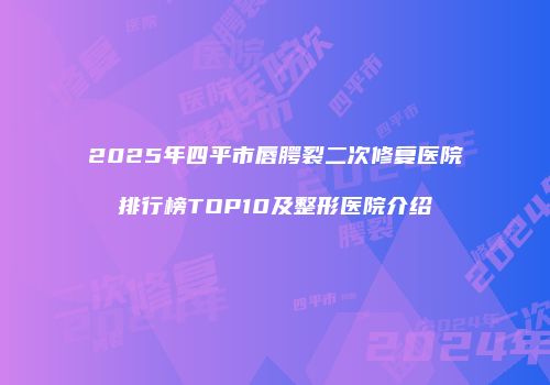 2025年四平市唇腭裂二次修复医院排行榜TOP10及整形医院介绍