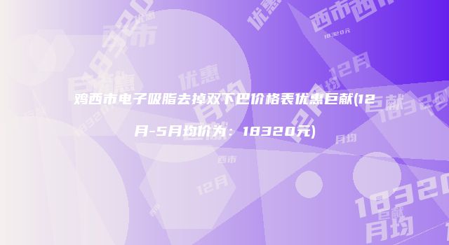 鸡西市电子吸脂去掉双下巴价格表优惠巨献(12月-5月均价为：18320元)