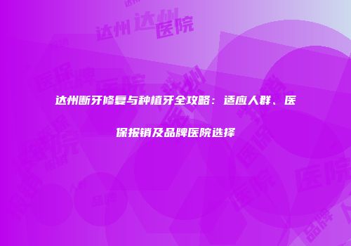 达州断牙修复与种植牙全攻略：适应人群、医保报销及品牌医院选择