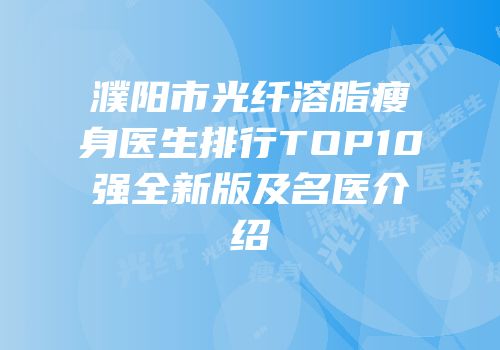 濮阳市光纤溶脂瘦身医生排行TOP10强全新版及名医介绍