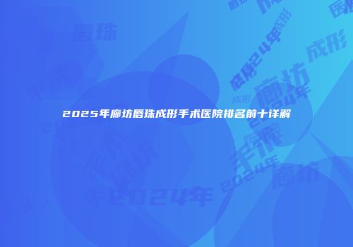 2025年廊坊唇珠成形手术医院排名前十详解