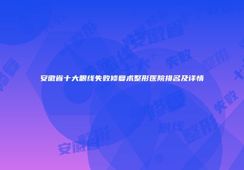 安徽省十大眼线失败修复术整形医院排名及详情