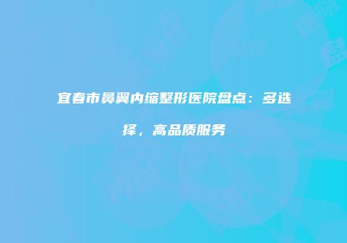 宜春市鼻翼内缩整形医院盘点：多选择，高品质服务