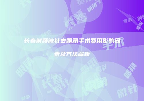 长春射频微针去眼角手术费用影响因素及方法解析