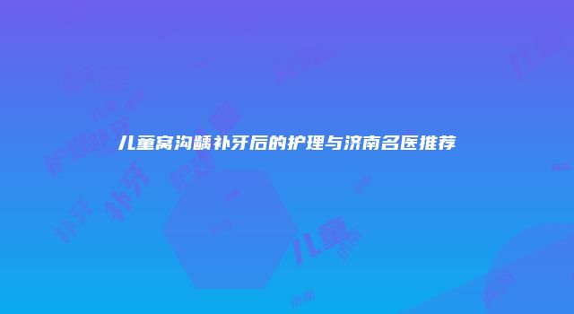 儿童窝沟龋补牙后的护理与济南名医推荐