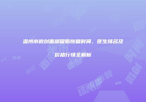 温州市微创面部吸脂恢复时间、医生排名及价格行情全解析
