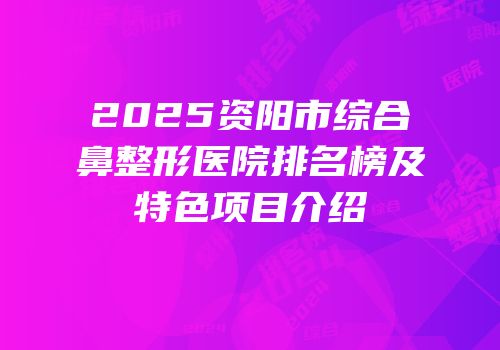 2025资阳市综合鼻整形医院排名榜及特色项目介绍