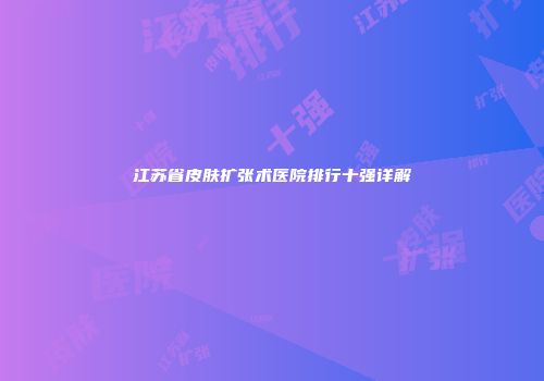 江苏省皮肤扩张术医院排行十强详解