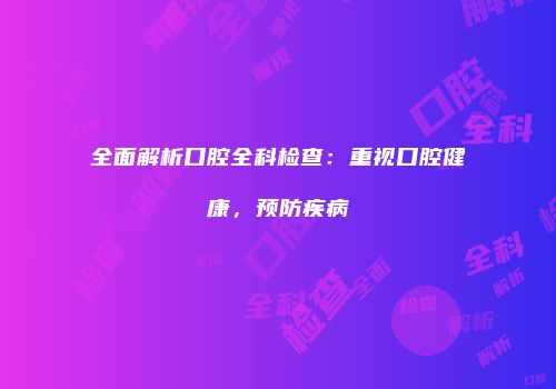 全面解析口腔全科检查：重视口腔健康，预防疾病