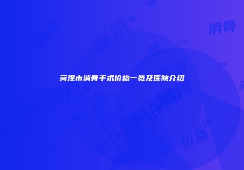 菏泽市消骨手术价格一览及医院介绍