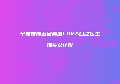 宁波市前五名美国LAVA口腔医生推荐及评价