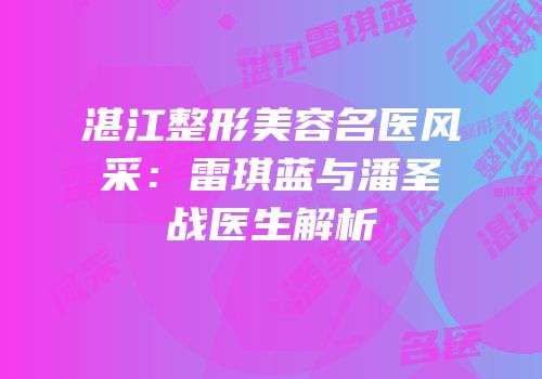 湛江整形美容名医风采：雷琪蓝与潘圣战医生解析