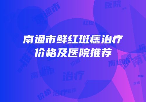 南通市鲜红斑痣治疗价格及医院推荐