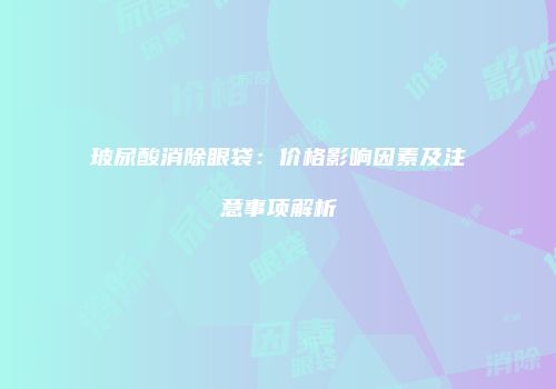 玻尿酸消除眼袋：价格影响因素及注意事项解析
