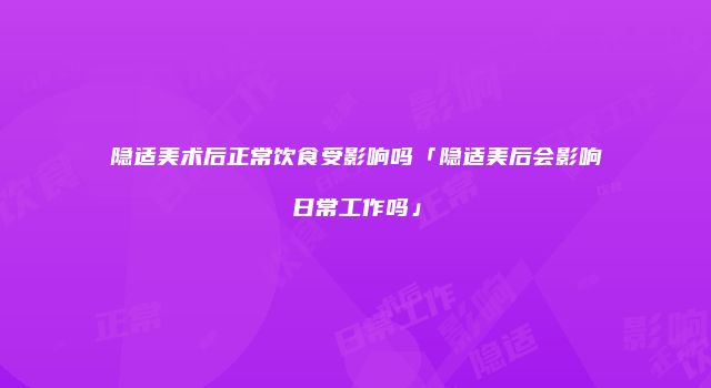 隐适美术后正常饮食受影响吗「隐适美后会影响日常工作吗」