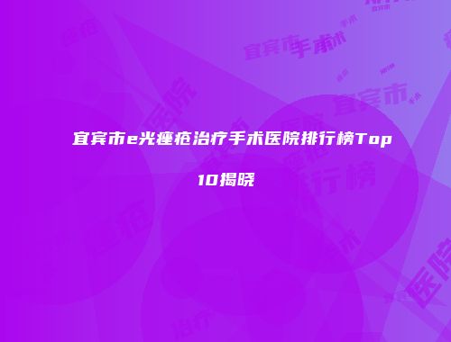 宜宾市e光痤疮治疗手术医院排行榜Top10揭晓