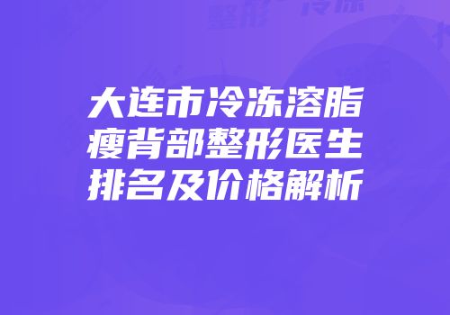 大连市冷冻溶脂瘦背部整形医生排名及价格解析