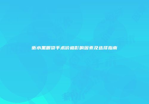 衡水黑眼袋手术价格影响因素及选择指南