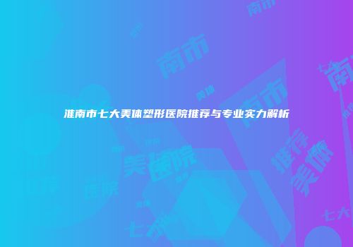 淮南市七大美体塑形医院推荐与专业实力解析