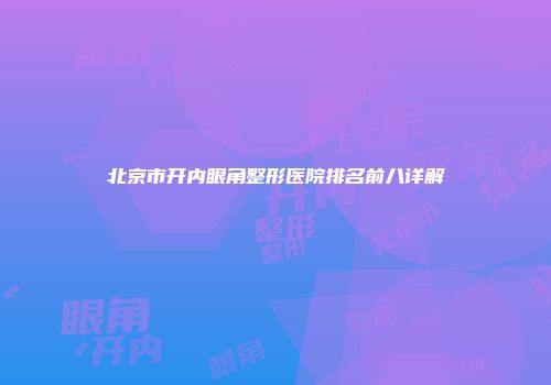 北京市开内眼角整形医院排名前八详解