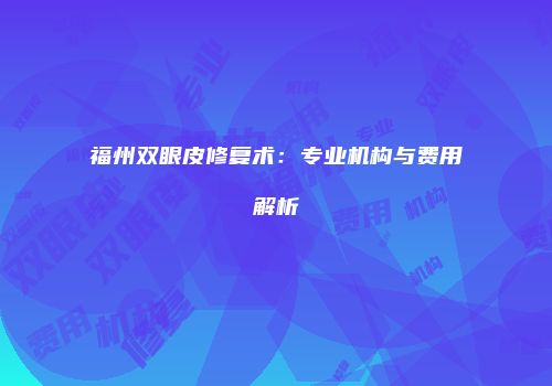 福州双眼皮修复术：专业机构与费用解析