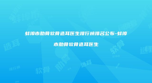 蚌埠市肋骨软骨造耳医生排行榜排名公布-蚌埠市肋骨软骨造耳医生