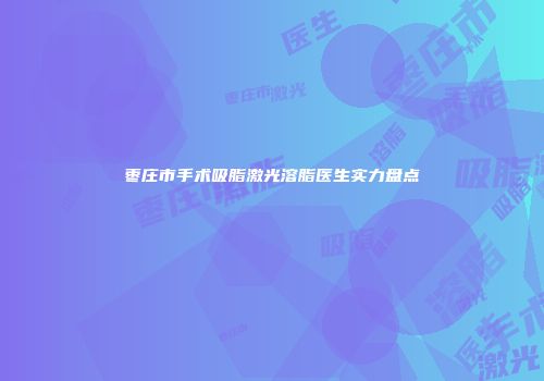 枣庄市手术吸脂激光溶脂医生实力盘点
