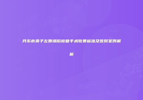 丹东市鼻子左侧塌陷修复手术收费标准及医院案例解析