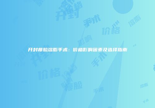 开封瘦脸溶脂手术：价格影响因素及选择指南