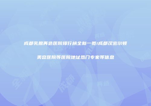 成都乳腺再造医院排行榜全新一览!成都汉密尔顿美容医院等医院地址热门专家等信息