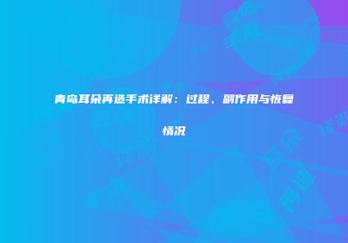 青岛耳朵再造手术详解：过程、副作用与恢复情况