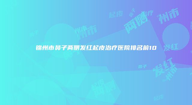 锦州市鼻子两侧发红起皮治疗医院排名前10