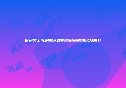 沧州男士乳房肥大吸脂整形医院排名及简介