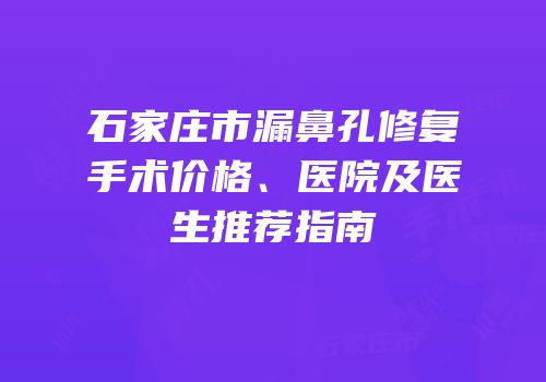 石家庄市漏鼻孔修复手术价格、医院及医生推荐指南