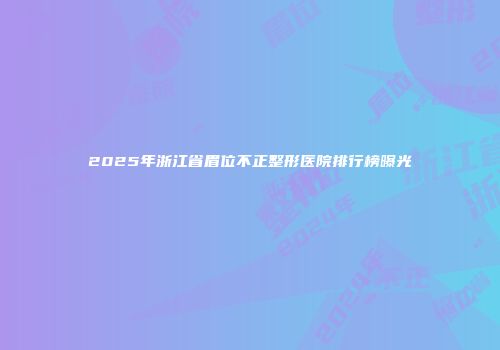 2025年浙江省眉位不正整形医院排行榜曝光