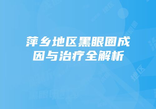 萍乡地区黑眼圈成因与治疗全解析
