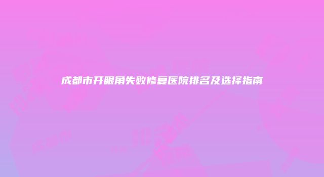 成都市开眼角失败修复医院排名及选择指南