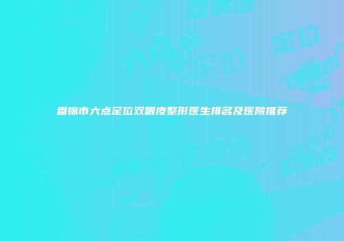 盘锦市六点定位双眼皮整形医生排名及医院推荐