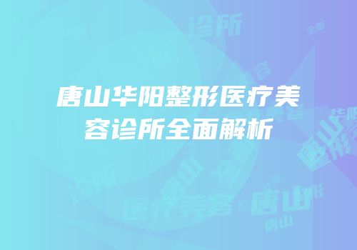 唐山华阳整形医疗美容诊所全面解析