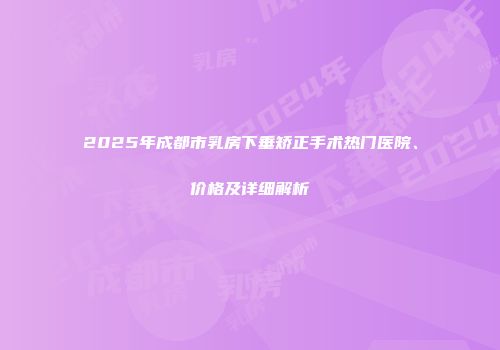 2025年成都市乳房下垂矫正手术热门医院、价格及详细解析