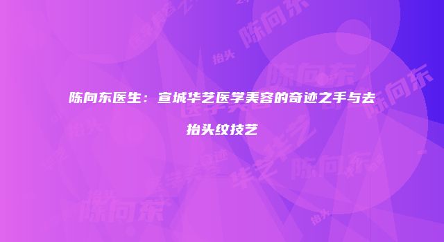 陈向东医生：宣城华艺医学美容的奇迹之手与去抬头纹技艺