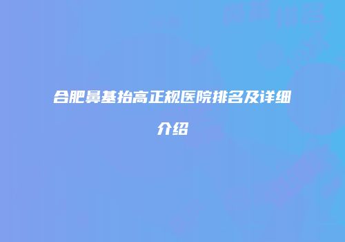 合肥鼻基抬高正规医院排名及详细介绍