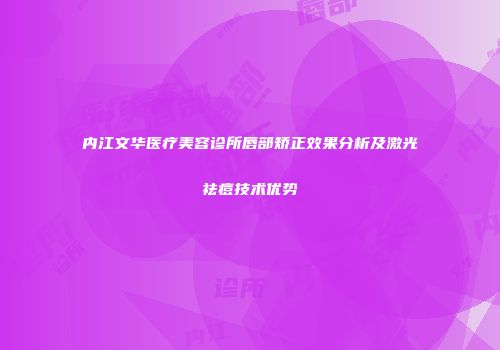 内江文华医疗美容诊所唇部矫正效果分析及激光祛痘技术优势