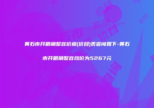 黄石市开眼角整容价格(价目)表查询如下-黄石市开眼角整容均价为5267元