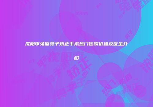 沈阳市兔唇鼻子矫正手术热门医院价格及医生介绍